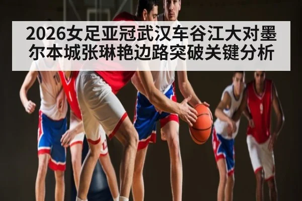 2026女足亚冠武汉车谷江大对墨尔本城张琳艳边路突破关键分析